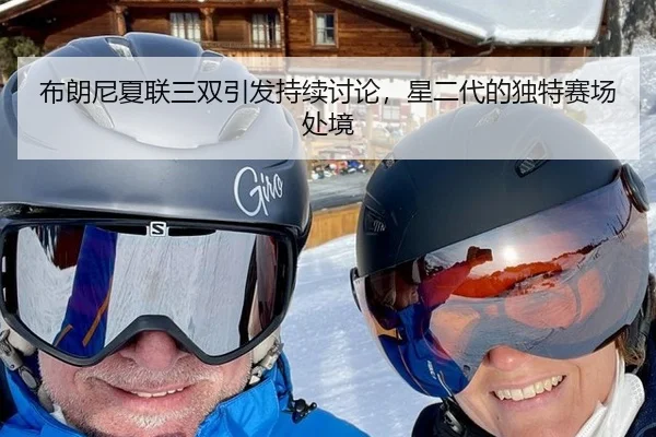 布朗尼夏联三双引发持续讨论，星二代的独特赛场处境