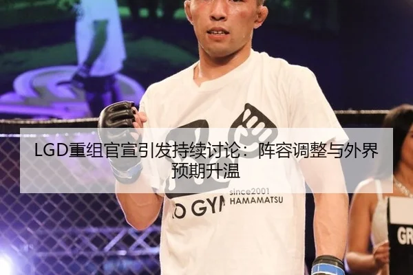 LGD重组官宣引发持续讨论：阵容调整与外界预期升温