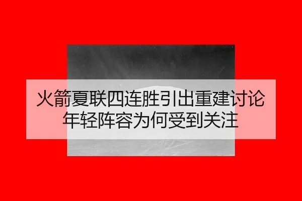火箭夏联四连胜引出重建讨论 年轻阵容为何受到关注